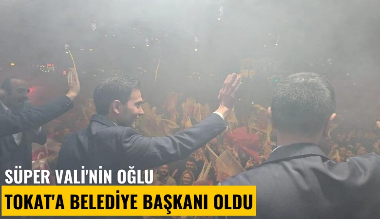 Süper Vali'nin oğlu Tokat'a Belediye Başkanı oldu