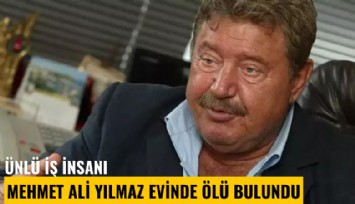 Ünlü iş insanı Mehmet Ali Yılmaz evinde ölü bulundu