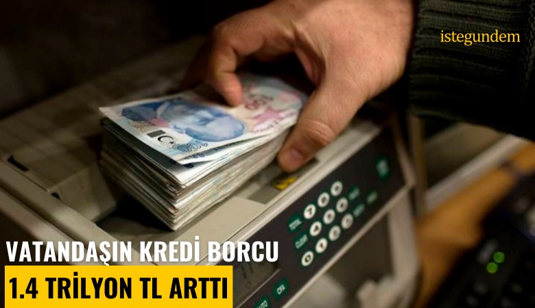 Vatandaşın kredi borcu 1.4 trilyon TL arttı