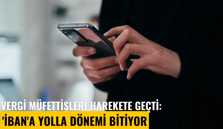 Vergi müfettişleri harekete geçti: 'İBAN'a yolla dönemi bitiyor