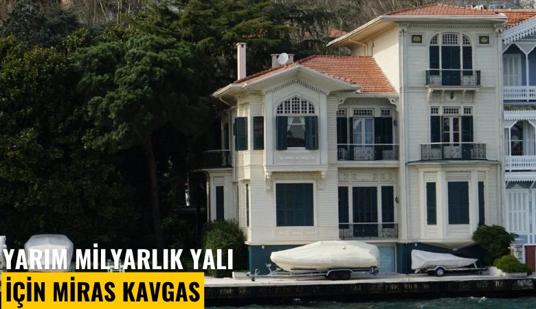 Yarım milyarlık yalı için miras kavgası