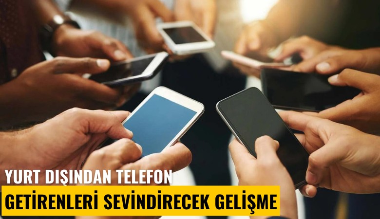 Yurt dışından telefon getirenleri sevindirecek gelişme