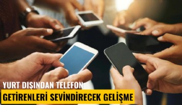 Yurt dışından telefon getirenleri sevindirecek gelişme