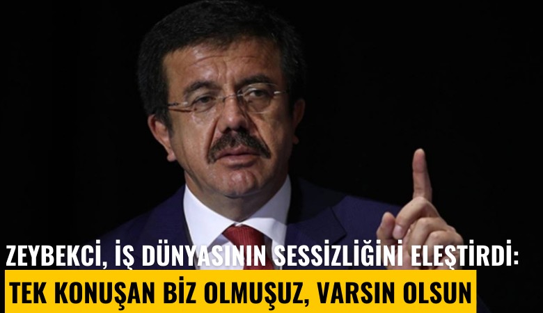 Zeybekci, iş dünyasının sessizliğini eleştirdi: Tek konuşan biz olmuşuz, varsın olsun