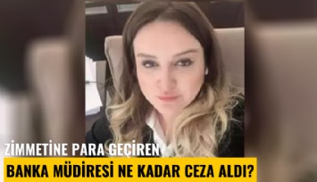 Zimmetine para geçiren banka müdiresi ne kadar ceza aldı?