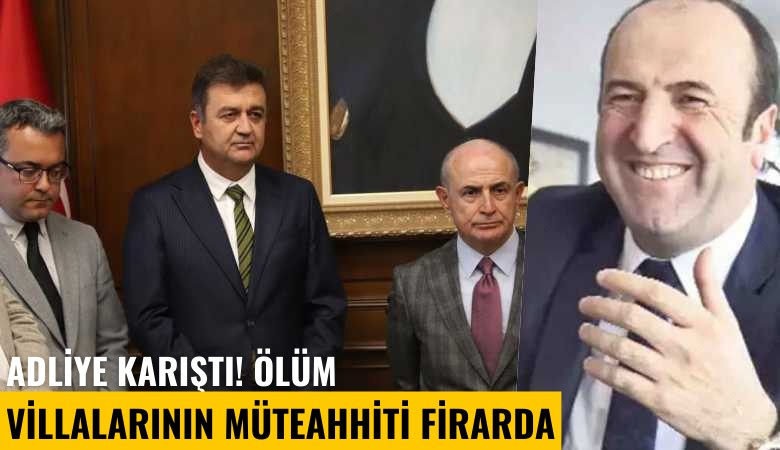 Adliye karıştı! Ölüm villalarının müteahhiti firarda