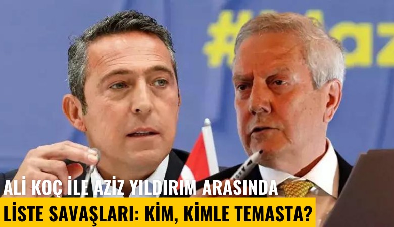 Ali Koç ile Aziz Yıldırım arasında liste savaşları: Kim, kimle temasta?