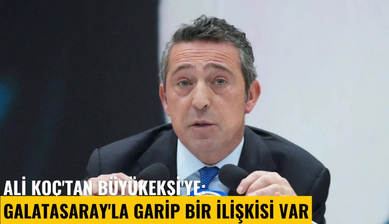 Ali Koç'tan Büyükekşi'ye: Galatasaray'la garip bir ilişkisi var