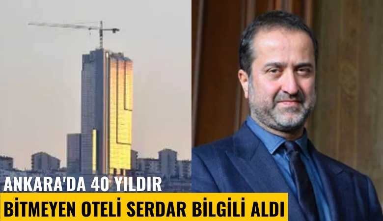 Ankara'da 40 yıldır bitmeyen oteli Serdar Bilgili aldı