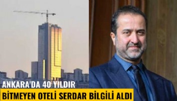 Ankara'da 40 yıldır bitmeyen oteli Serdar Bilgili aldı