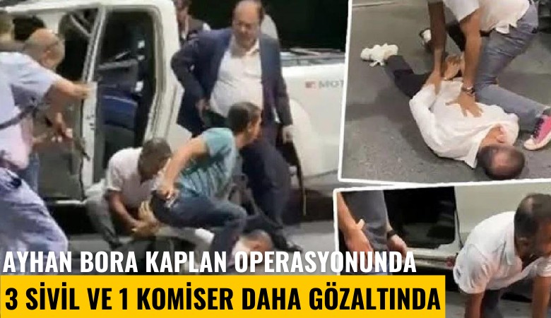 Ayhan Bora Kaplan operasyonunda 3 sivil ve 1 komiser daha gözaltında