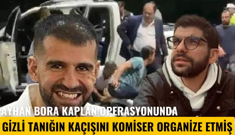 Ayhan Bora Kaplan operasyonunda gizli tanığın kaçışını komiser organize etmiş