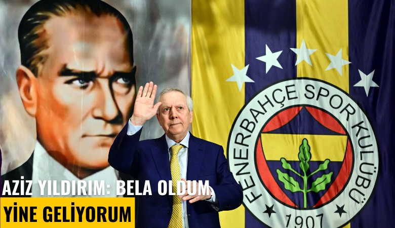 Aziz Yıldırım: Bela oldum, yine geliyorum