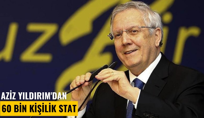 Aziz Yıldırım'dan 60 bin kişilik stat