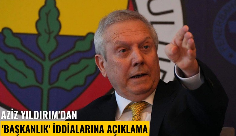 Aziz Yıldırım'dan 'başkanlık' iddialarına açıklama