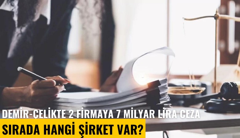 Demir-çelikte 2 firmaya 7 milyar lira ceza: Sırada hangi şirket var?