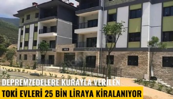 Depremzedelere kurayla verilen TOKİ evleri 25 bin liraya kiralanıyor