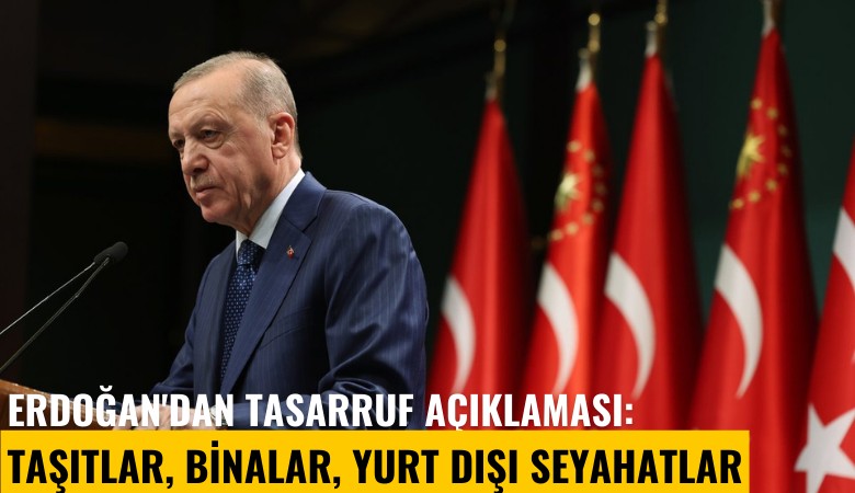 Erdoğan'dan tasarruf açıklaması: Taşıtlar, binalar, yurt dışı seyahatlar