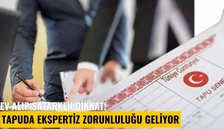 Ev alıp satarken dikkat! Tapuda ekspertiz zorunluluğu geliyor