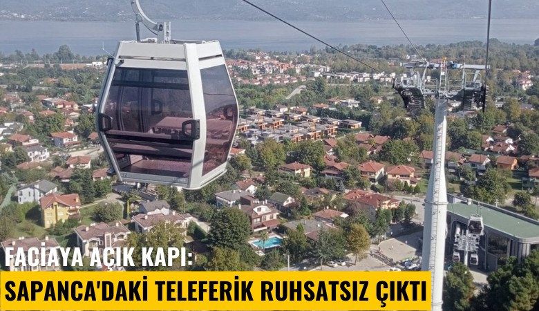 Faciaya açık kapı: Sapanca'daki teleferik ruhsatsız çıktı