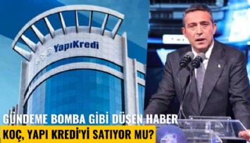 Gündeme bomba gibi düşen haber: Koç, Yapı Kredi'yi satıyor mu?