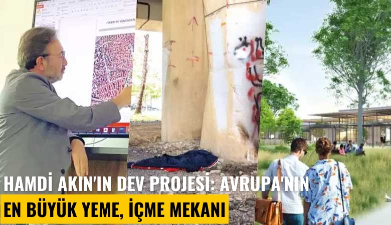 Hamdi Akın'ın dev projesi: Tinercilerin mekanından Avrupa'nın en büyük yeme, içme mekanına