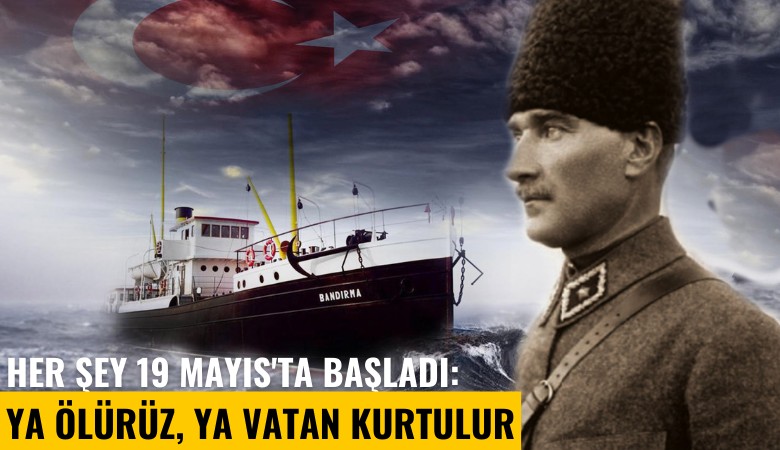 Her şey 19 Mayıs'ta başladı: Ya ölürüz, ya vatan kurtulur