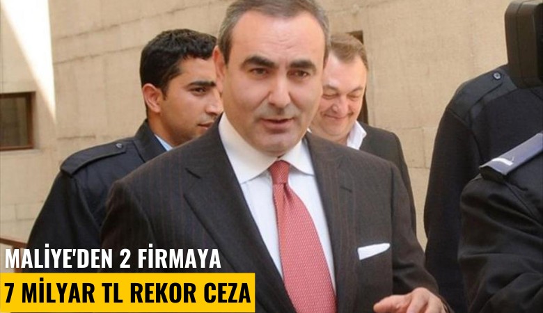 Maliye'den 2 firmaya 7 milyar TL rekor ceza