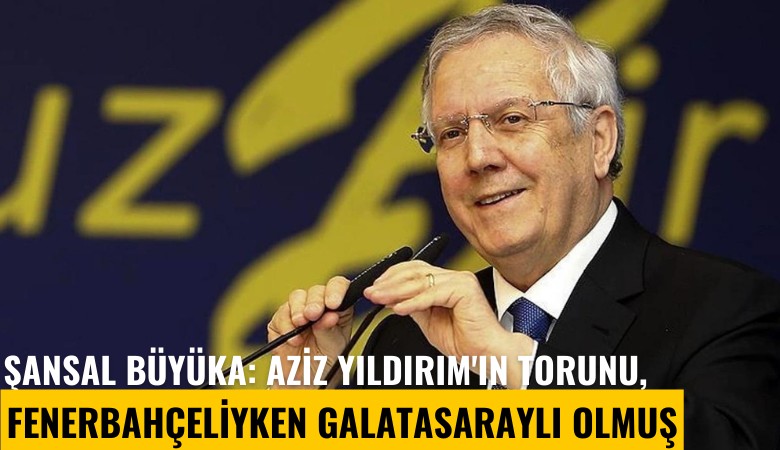 Şansal Büyüka: Aziz Yıldırım'ın torunu, Fenerbahçeliyken Galatasaraylı olmuş