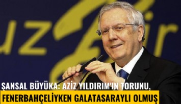 Şansal Büyüka: Aziz Yıldırım'ın torunu, Fenerbahçeliyken Galatasaraylı olmuş