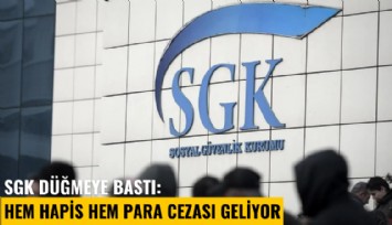 SGK düğmeye bastı: Hem hapis hem para cezası geliyor