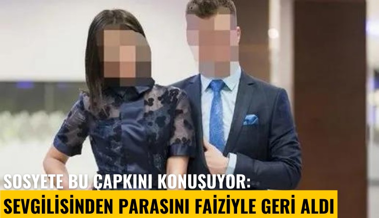 Sosyete bu çapkını konuşuyor: Sevgilisinden parasını faiziyle geri aldı