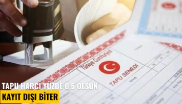 Tapu harcı yüzde 0,5 olsun kayıt dışı biter
