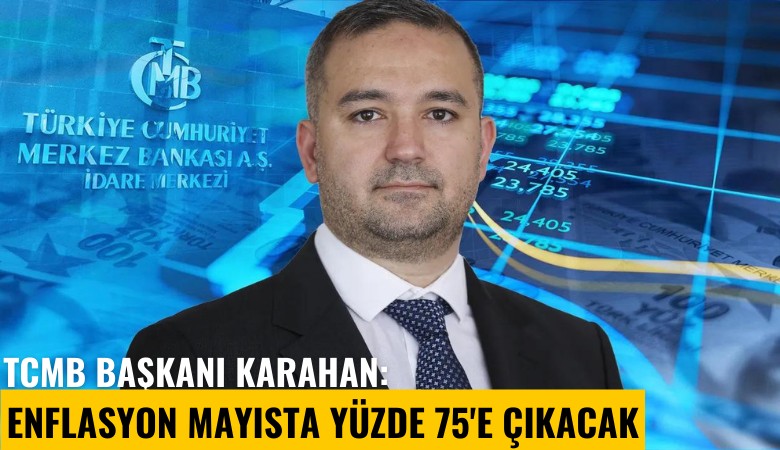 TCMB Başkanı Karahan: Enflasyon mayısta yüzde 75'e çıkacak