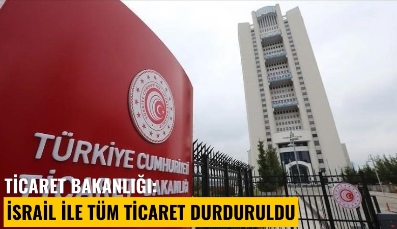 Ticaret Bakanlığı: İsrail ile tüm ticaret durduruldu