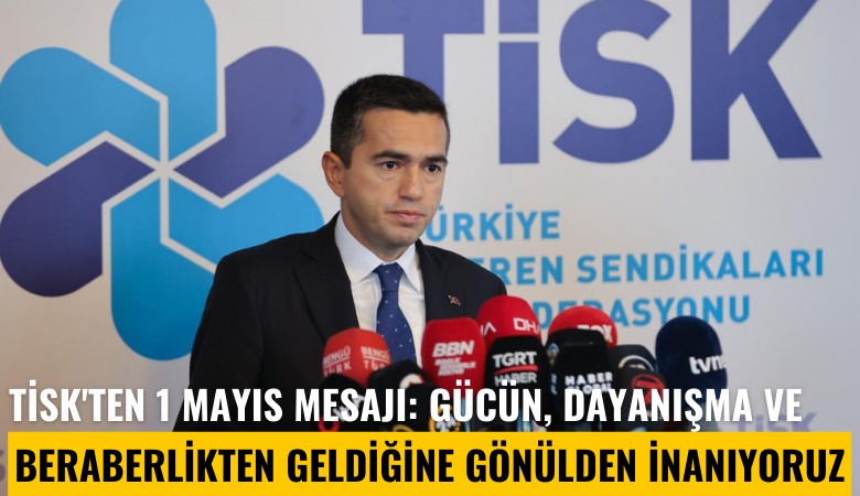 TİSK'ten 1 Mayıs mesajı: Gücün, dayanışma ve beraberlikten geldiğine gönülden inanıyoruz