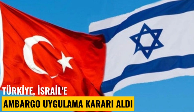 Türkiye, İsrail'e ambargo uygulama kararı aldı
