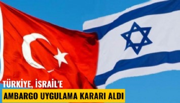 Türkiye, İsrail'e ambargo uygulama kararı aldı