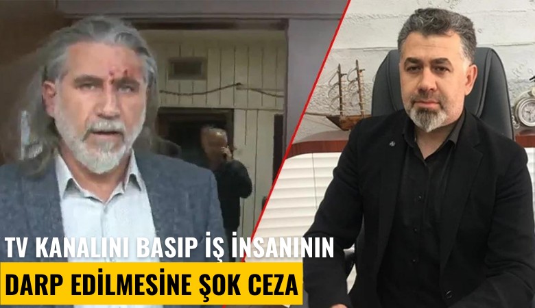 TV kanalını basıp iş insanının darp edilmesine şok ceza