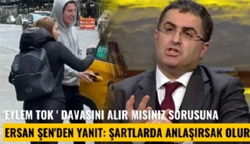 'Eylem Tok ' davasını alır mısınız sorusuna Ersan Şen'den yanıt: Şartlarda anlaşırsak olur