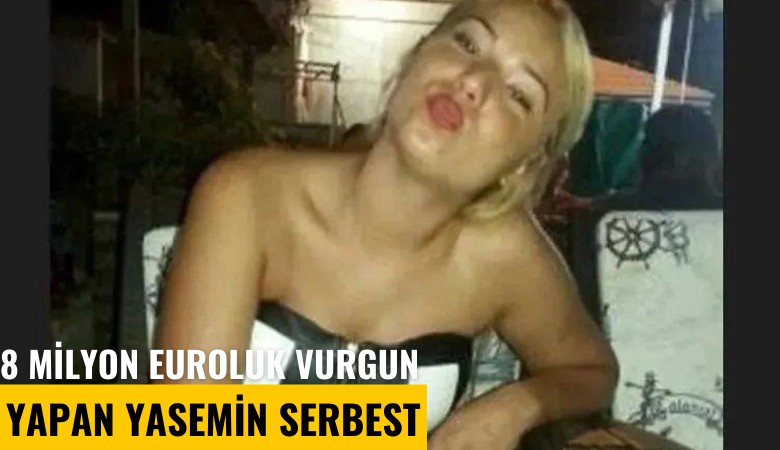 8 milyon euroluk vurgun yapan Yasemin serbest