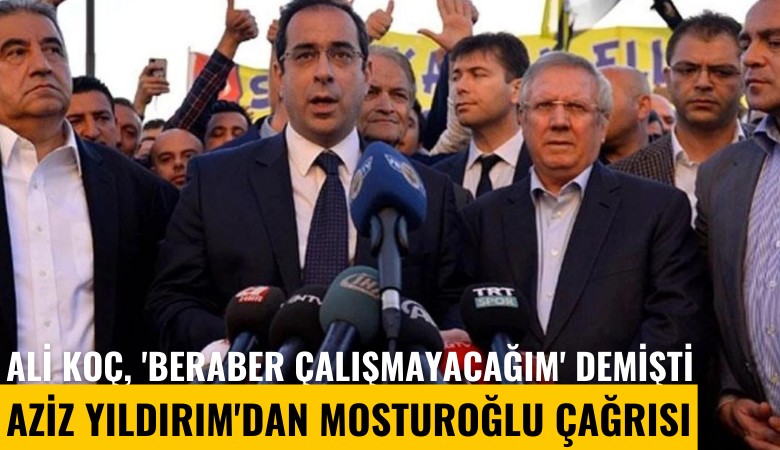 Ali Koç, 'Beraber çalışmayacağım' demişti: Aziz Yıldırım'dan Mosturoğlu çağrısı