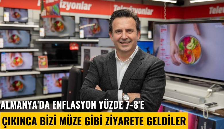 Almanya'da enflasyon yüzde 7-8'e çıkınca bizi müze gibi ziyarete geldiler