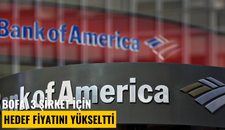 BofA, 3 şirket için hedef fiyatını yükseltti
