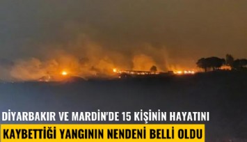Diyarbakır ve Mardin'de 15 kişinin hayatını kaybettiği yangının nedeni belli oldu