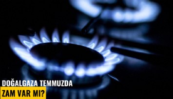 Doğalgaza temmuzda zam var mı?