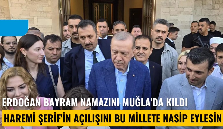 Erdoğan bayram namazını Muğla'da kıldı: Haremi Şerif'in açılışını bu millete nasip eylesin