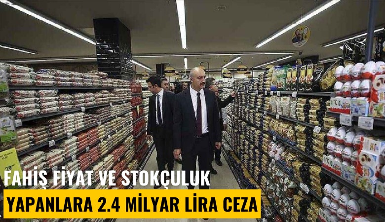 Fahiş fiyat ve stokçuluk yapanlara 2.4 milyar lira ceza