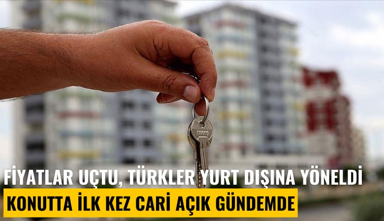 Fiyatlar uçtu, Türkler yurt dışına yöneldi: Konutta ilk kez cari açık gündemde