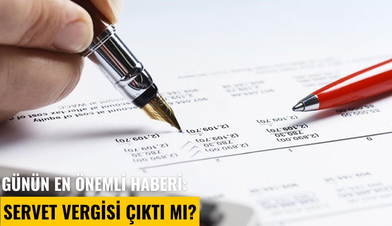 Günün en önemli haberi: Servet vergisi çıktı mı?